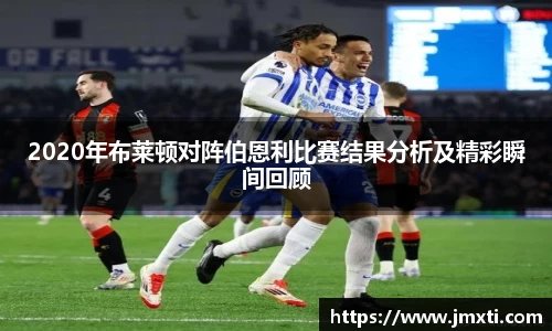 2020年布莱顿对阵伯恩利比赛结果分析及精彩瞬间回顾