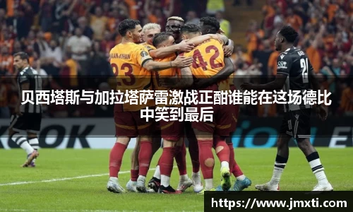 贝西塔斯与加拉塔萨雷激战正酣谁能在这场德比中笑到最后