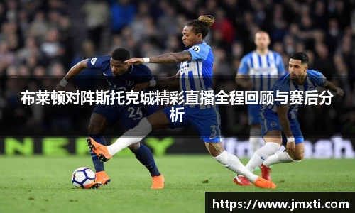 布莱顿对阵斯托克城精彩直播全程回顾与赛后分析