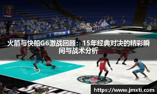 火箭与快船G6激战回顾：15年经典对决的精彩瞬间与战术分析
